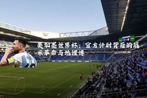 美加墨世界杯：官方计时背后的战术革命与地理博弈
