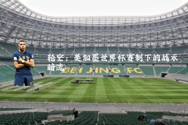 轮空：美加墨世界杯赛制下的战术暗流