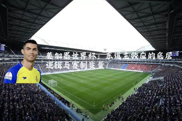 美加墨世界杯：东道主效应的底层逻辑与赛制变量