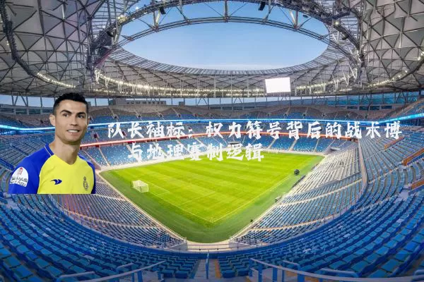 队长袖标：权力符号背后的战术博弈与地理赛制逻辑