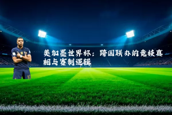 美加墨世界杯:跨国联办的竞技真相与赛制逻辑