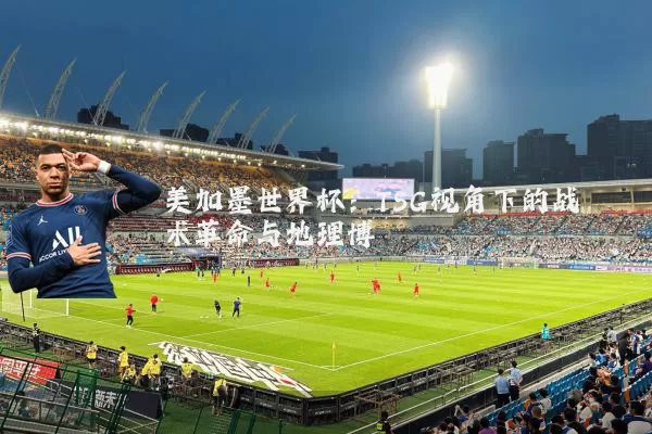 美加墨世界杯：TSG视角下的战术革命与地理博弈
