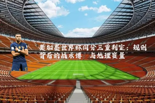 美加墨世界杯同分三重判定:规则背后的战术博弈与地理变量