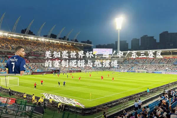 美加墨世界杯：西/中/东三赛区的赛制逻辑与地理博弈
