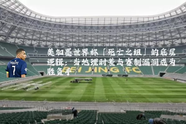 美加墨世界杯「死亡之组」的底层逻辑:当地理时差与赛制漏洞成为胜负手