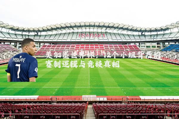 美加墨世界杯：12个小组背后的赛制逻辑与竞技真相