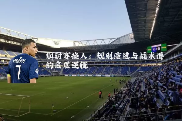 加时赛换人:规则演进与战术博弈的底层逻辑