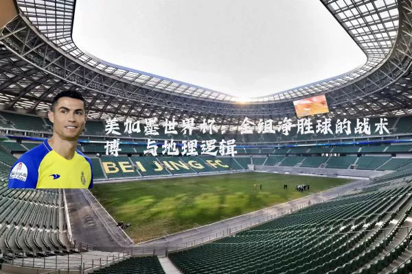 美加墨世界杯：全组净胜球的战术博弈与地理逻辑