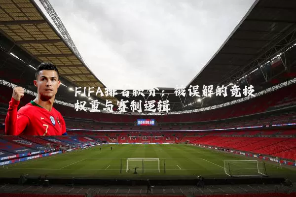 FIFA排名积分:被误解的竞技权重与赛制逻辑