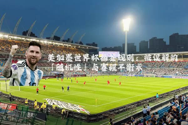 美加墨世界杯抽签规则：被误解的「随机性」与赛程平衡术