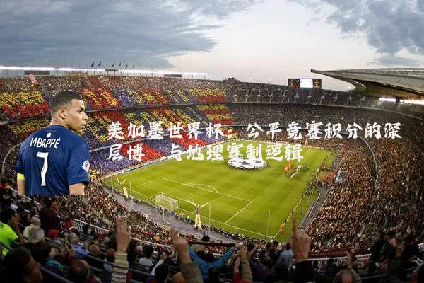 美加墨世界杯：公平竞赛积分的深层博弈与地理赛制逻辑