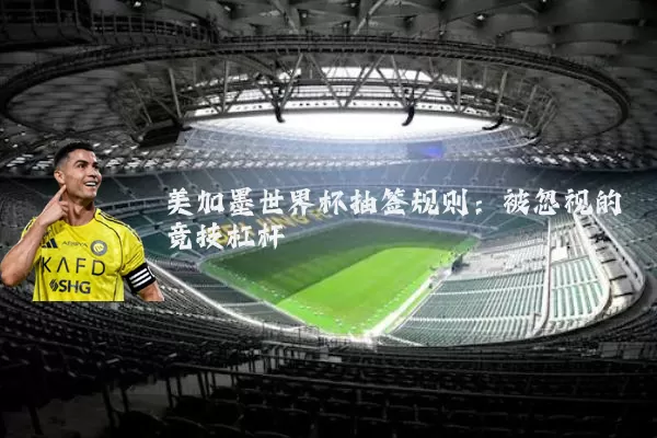 美加墨世界杯抽签规则：被忽视的竞技杠杆