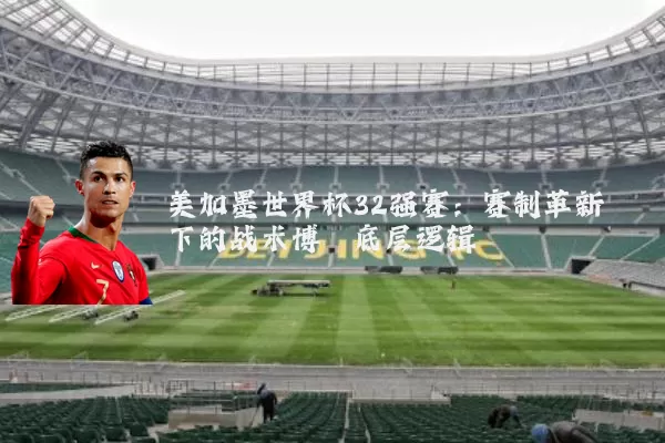 美加墨世界杯32强赛：赛制革新下的战术博弈底层逻辑