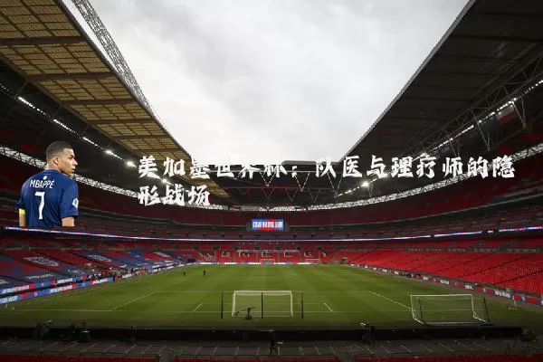 美加墨世界杯：队医与理疗师的隐形战场