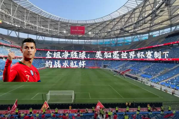 全组净胜球:美加墨世界杯赛制下的战术杠杆