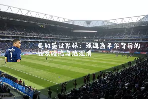美加墨世界杯:球迷嘉年华背后的战术暗流与地理博弈