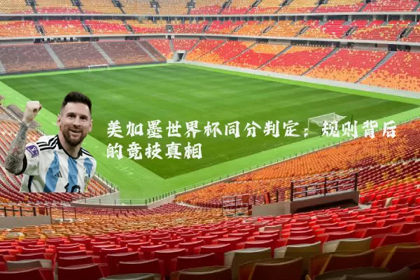 美加墨世界杯同分判定:规则背后的竞技真相