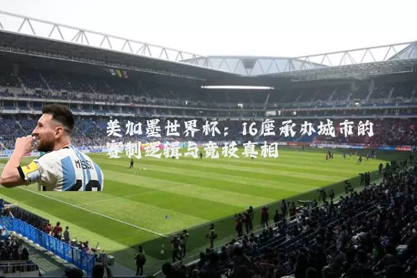 美加墨世界杯:16座承办城市的赛制逻辑与竞技真相