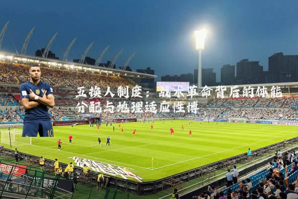 五换人制度:战术革命背后的体能分配与地理适应性博弈