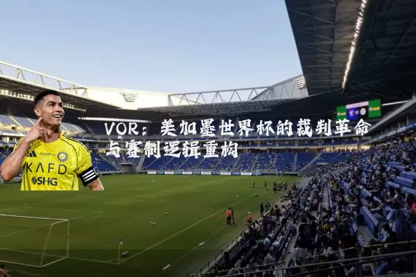 VOR:美加墨世界杯的裁判革命与赛制逻辑重构