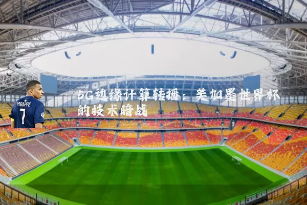 5G边缘计算转播:美加墨世界杯的技术暗战