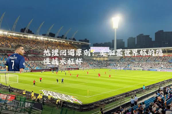 地理回避原则:美加墨世界杯的隐性战术杠杆