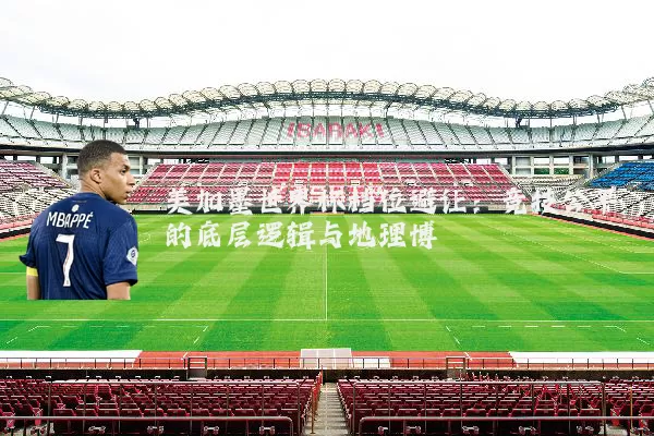 美加墨世界杯档位避让:竞技公平的底层逻辑与地理博弈