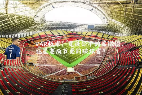 VAR技术:竞技公平的显微镜,还是赛场节奏的破坏者?