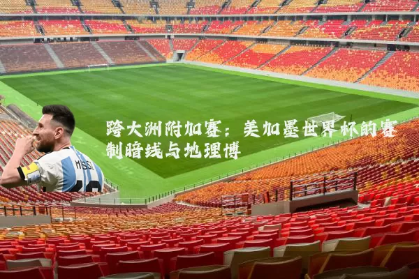 跨大洲附加赛:美加墨世界杯的赛制暗线与地理博弈