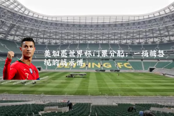 美加墨世界杯门票分配:一场被忽视的战术博弈