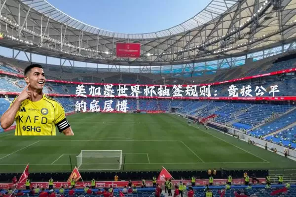美加墨世界杯抽签规则：竞技公平的底层博弈