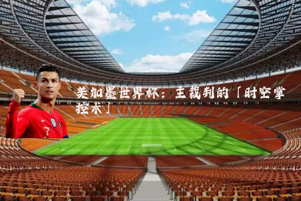 美加墨世界杯:主裁判的「时空掌控术」